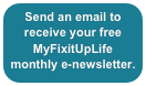 Send an email to receive your free MyFixitUpLife monthly e-newsletter. yourMyFixMyFixituPlifenewsletter